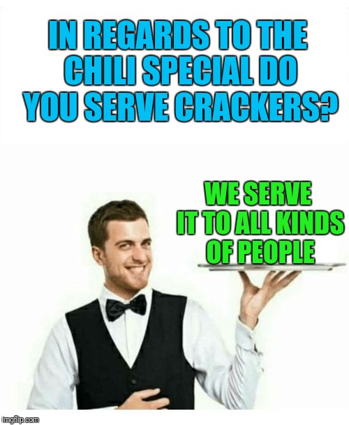 waiter | IN REGARDS TO THE CHILI SPECIAL DO YOU SERVE CRACKERS? WE SERVE IT TO ALL KINDS OF PEOPLE | image tagged in waiter | made w/ Imgflip meme maker
