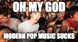 suddenly clear clarence about Modern Pop | OH MY GOD; MODERN POP MUSIC SUCKS | image tagged in suddenly clear clarence,music,memes,pop music,rock music | made w/ Imgflip meme maker