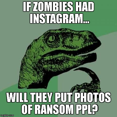 Philosoraptor Meme | IF ZOMBIES HAD INSTAGRAM... WILL THEY PUT PHOTOS OF RANSOM PPL? | image tagged in memes,philosoraptor | made w/ Imgflip meme maker