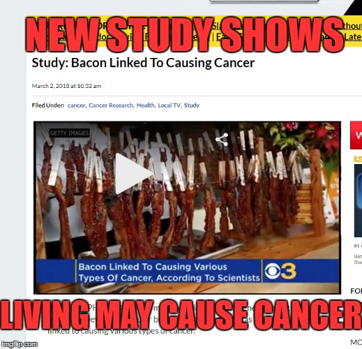 THIS JUST IN!! | NEW STUDY SHOWS; LIVING MAY CAUSE CANCER | image tagged in cancer,bacon,funny memes,life causes cancer | made w/ Imgflip meme maker