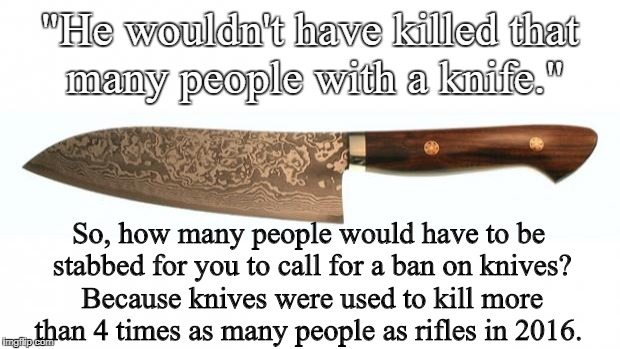 knife | "He wouldn't have killed that many people with a knife."; So, how many people would have to be stabbed for you to call for a ban on knives? Because knives were used to kill more than 4 times as many people as rifles in 2016. | image tagged in knife | made w/ Imgflip meme maker