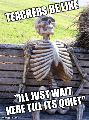 Waiting Skeleton Meme | TEACHERS BE LIKE; "ILL JUST WAIT HERE TILL ITS QUIET" | image tagged in memes,waiting skeleton | made w/ Imgflip meme maker