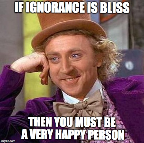 Creepy Condescending Wonka | IF IGNORANCE IS BLISS; THEN YOU MUST BE A VERY HAPPY PERSON | image tagged in memes,creepy condescending wonka | made w/ Imgflip meme maker