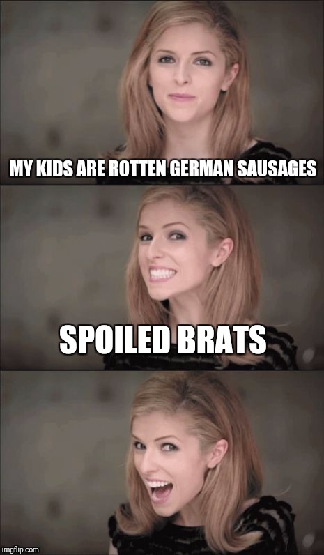 Bad Pun Anna Kendrick Meme | MY KIDS ARE ROTTEN GERMAN SAUSAGES; SPOILED BRATS | image tagged in memes,bad pun anna kendrick | made w/ Imgflip meme maker