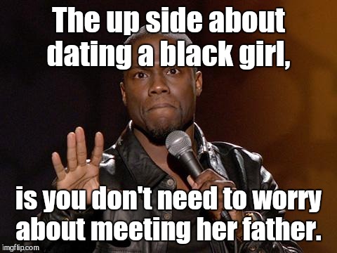 kevin hart | The up side about dating a black girl, is you don't need to worry about meeting her father. | image tagged in kevin hart | made w/ Imgflip meme maker