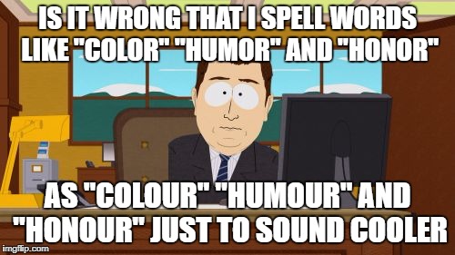 Aaaaand Its Gone | IS IT WRONG THAT I SPELL WORDS LIKE "COLOR" "HUMOR" AND "HONOR"; AS "COLOUR" "HUMOUR" AND "HONOUR" JUST TO SOUND COOLER | image tagged in memes,aaaaand its gone | made w/ Imgflip meme maker