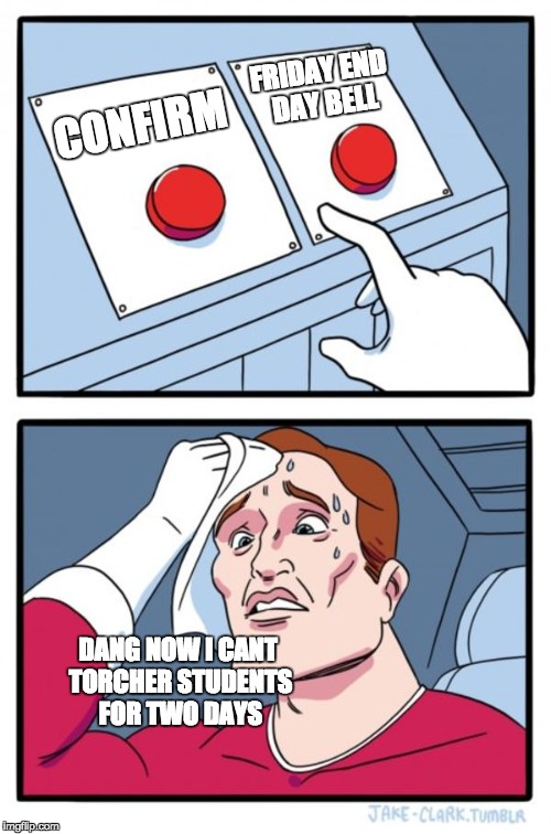 Two Buttons Meme | FRIDAY END DAY BELL; CONFIRM; DANG NOW I CANT TORCHER STUDENTS FOR TWO DAYS | image tagged in memes,two buttons | made w/ Imgflip meme maker