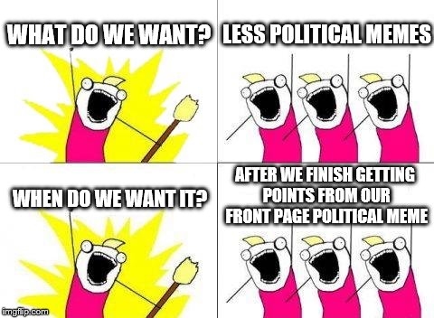 This is not a political meme | WHAT DO WE WANT? LESS POLITICAL MEMES; AFTER WE FINISH GETTING POINTS FROM OUR FRONT PAGE POLITICAL MEME; WHEN DO WE WANT IT? | image tagged in memes,what do we want,front page,political meme | made w/ Imgflip meme maker