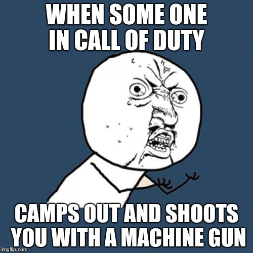 Y U No | WHEN SOME ONE IN CALL OF DUTY; CAMPS OUT AND SHOOTS YOU WITH A MACHINE GUN | image tagged in memes,y u no | made w/ Imgflip meme maker