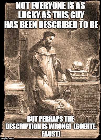 NOT EVERYONE IS AS LUCKY AS THIS GUY HAS BEEN DESCRIBED TO BE BUT PERHAPS THE DESCRIPTION IS WRONG!

(GOEHTE, FAUST) | made w/ Imgflip meme maker