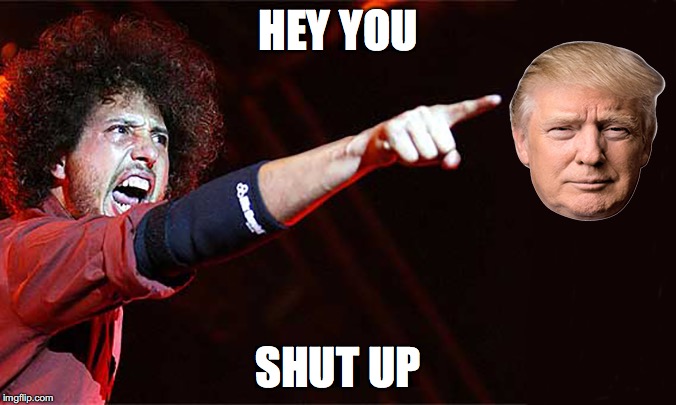 RATM ROASTS TRUMP | HEY YOU; SHUT UP | image tagged in donald trump | made w/ Imgflip meme maker