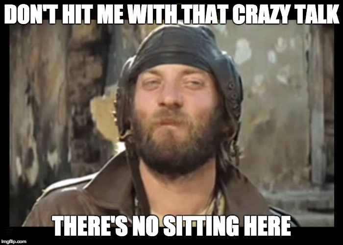 Sergeant Oddball Kelly's | DON'T HIT ME WITH THAT CRAZY TALK; THERE'S NO SITTING HERE | image tagged in sergeant oddball kelly's | made w/ Imgflip meme maker