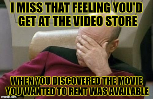 Remember the good ol' days | I MISS THAT FEELING YOU'D GET AT THE VIDEO STORE; WHEN YOU DISCOVERED THE MOVIE YOU WANTED TO RENT WAS AVAILABLE | image tagged in memes,captain picard facepalm | made w/ Imgflip meme maker