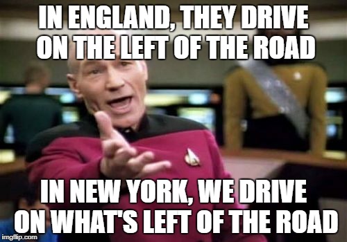 It's March and we've still got 2 feet of snow on the ground here. | IN ENGLAND, THEY DRIVE ON THE LEFT OF THE ROAD; IN NEW YORK, WE DRIVE ON WHAT'S LEFT OF THE ROAD | image tagged in memes,picard wtf | made w/ Imgflip meme maker