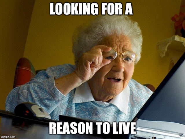 Grandma Finds The Internet | LOOKING FOR A; REASON TO LIVE | image tagged in memes,grandma finds the internet | made w/ Imgflip meme maker