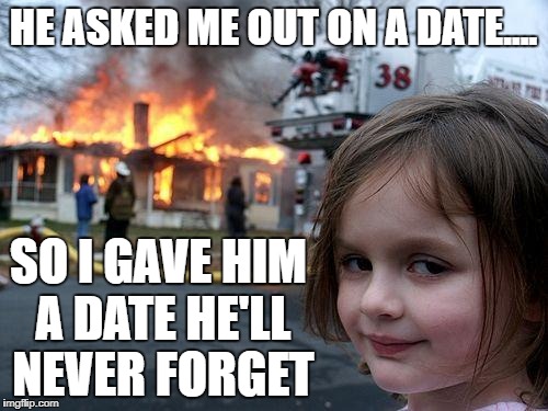 Disaster Girl Meme | HE ASKED ME OUT ON A DATE.... SO I GAVE HIM A DATE HE'LL NEVER FORGET | image tagged in memes,disaster girl | made w/ Imgflip meme maker