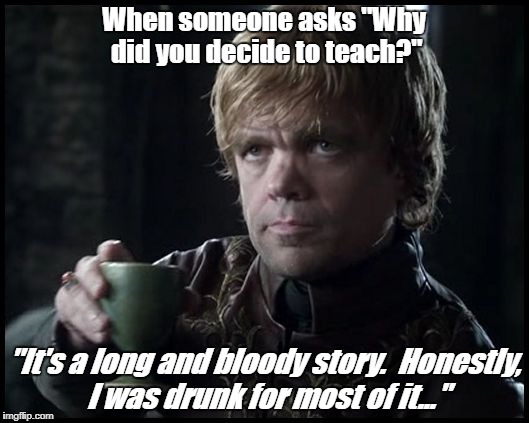 Tyrion lannister | When someone asks "Why did you decide to teach?"; "It's a long and bloody story.  Honestly, I was drunk for most of it..." | image tagged in tyrion lannister | made w/ Imgflip meme maker