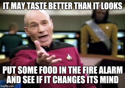 Picard Wtf Meme | IT MAY TASTE BETTER THAN IT LOOKS PUT SOME FOOD IN THE FIRE ALARM AND SEE IF IT CHANGES ITS MIND | image tagged in memes,picard wtf | made w/ Imgflip meme maker