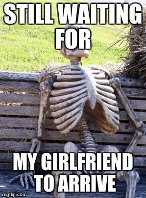 Waiting Skeleton | STILL WAITING FOR; MY GIRLFRIEND TO ARRIVE | image tagged in memes,waiting skeleton | made w/ Imgflip meme maker