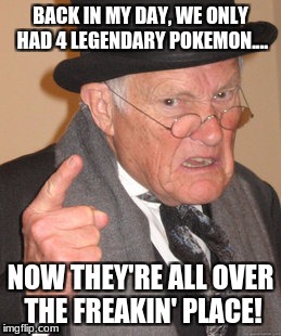 Back In My Day | BACK IN MY DAY, WE ONLY HAD 4 LEGENDARY POKEMON.... NOW THEY'RE ALL OVER THE FREAKIN' PLACE! | image tagged in memes,back in my day | made w/ Imgflip meme maker