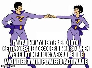 wonder twins | I'M TAKING MY BEST FRIEND INTO GETTING SECRET DECODER RINGS SO WHEN WE'RE OUT IN PUBLIC WE CAN BE LIKE; WONDER TWIN POWERS ACTIVATE | image tagged in wonder twins | made w/ Imgflip meme maker