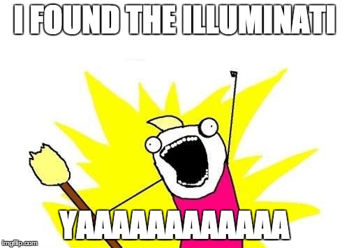 X All The Y | I FOUND THE ILLUMINATI; YAAAAAAAAAAAA | image tagged in memes,x all the y | made w/ Imgflip meme maker