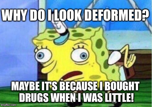 Mocking Spongebob | WHY DO I LOOK DEFORMED? MAYBE IT'S BECAUSE I BOUGHT DRUGS WHEN I WAS LITTLE! | image tagged in memes,mocking spongebob | made w/ Imgflip meme maker
