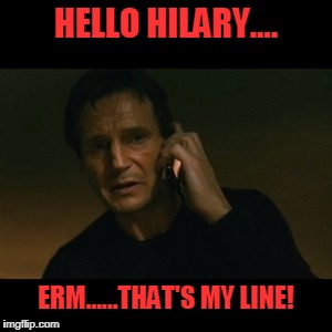 Liam Neeson Taken Meme | HELLO HILARY.... ERM......THAT'S MY LINE! | image tagged in memes,liam neeson taken | made w/ Imgflip meme maker