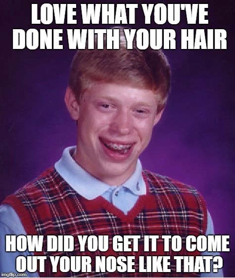 Bad Luck Brian Meme | LOVE WHAT YOU'VE DONE WITH YOUR HAIR; HOW DID YOU GET IT TO COME OUT YOUR NOSE LIKE THAT? | image tagged in memes,bad luck brian | made w/ Imgflip meme maker
