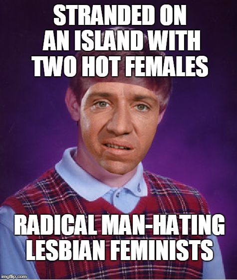 Bad Luck Gilligan  | STRANDED ON AN ISLAND WITH TWO HOT FEMALES; RADICAL MAN-HATING LESBIAN FEMINISTS | image tagged in memes,bad luck brian,gilligan,gilligans island week,feminists | made w/ Imgflip meme maker