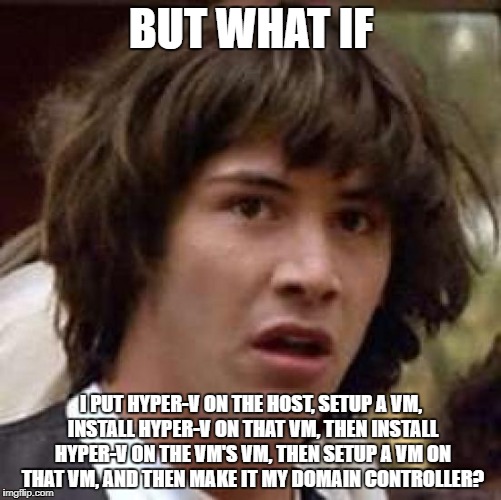 What if | BUT WHAT IF; I PUT HYPER-V ON THE HOST, SETUP A VM, INSTALL HYPER-V ON THAT VM, THEN INSTALL HYPER-V ON THE VM'S VM, THEN SETUP A VM ON THAT VM, AND THEN MAKE IT MY DOMAIN CONTROLLER? | image tagged in what if | made w/ Imgflip meme maker