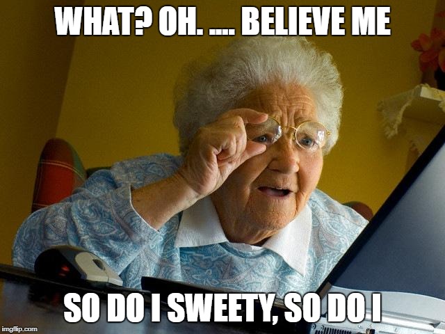 Grandma Finds The Internet Meme | WHAT? OH. .... BELIEVE ME SO DO I SWEETY, SO DO I | image tagged in memes,grandma finds the internet | made w/ Imgflip meme maker