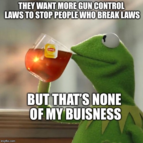 But That's None Of My Business | THEY WANT MORE GUN CONTROL LAWS TO STOP PEOPLE WHO BREAK LAWS; BUT THAT’S NONE OF MY BUISNESS | image tagged in memes,but thats none of my business,kermit the frog | made w/ Imgflip meme maker