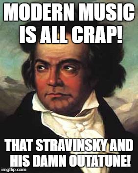 Some things never change! | MODERN MUSIC IS ALL CRAP! THAT STRAVINSKY AND HIS DAMN OUTATUNE! | image tagged in beethoven,music,grumpy | made w/ Imgflip meme maker