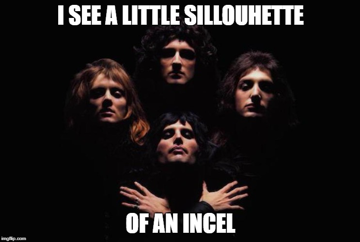 I SEE A LITTLE SILLOUHETTE; OF AN INCEL | image tagged in queen | made w/ Imgflip meme maker