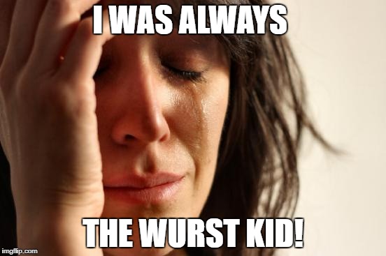 First World Problems Meme | I WAS ALWAYS THE WURST KID! | image tagged in memes,first world problems | made w/ Imgflip meme maker