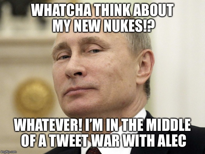 Steam Russia | WHATCHA THINK ABOUT MY NEW NUKES!? WHATEVER! I’M IN THE MIDDLE OF A TWEET WAR WITH ALEC | image tagged in steam russia | made w/ Imgflip meme maker