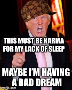 Donald Trump | THIS MUST BE KARMA FOR MY LACK OF SLEEP; MAYBE I’M HAVING A BAD DREAM | image tagged in donald trump,scumbag | made w/ Imgflip meme maker
