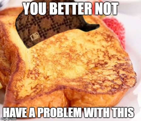 FRENCH TOAST  | YOU BETTER NOT; HAVE A PROBLEM WITH THIS | image tagged in french toast,scumbag | made w/ Imgflip meme maker