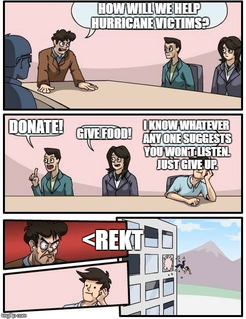 Boardroom Meeting Suggestion | HOW WILL WE HELP HURRICANE VICTIMS? DONATE! I KNOW WHATEVER ANY ONE SUGGESTS YOU WON'T LISTEN. JUST GIVE UP. GIVE FOOD! <REKT | image tagged in memes,boardroom meeting suggestion | made w/ Imgflip meme maker