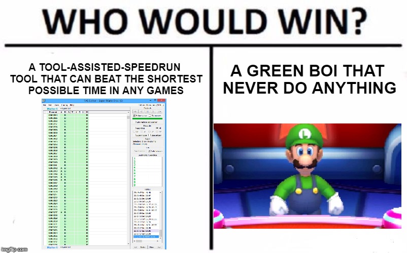 Who Would Win? Meme | A TOOL-ASSISTED-SPEEDRUN TOOL THAT CAN BEAT THE SHORTEST POSSIBLE TIME IN ANY GAMES; A GREEN BOI THAT NEVER DO ANYTHING | image tagged in memes,who would win | made w/ Imgflip meme maker