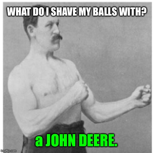 Overly Manly Man Meme | WHAT DO I SHAVE MY BALLS WITH? a JOHN DEERE. | image tagged in memes,overly manly man,first world problems,funny,funny memes | made w/ Imgflip meme maker