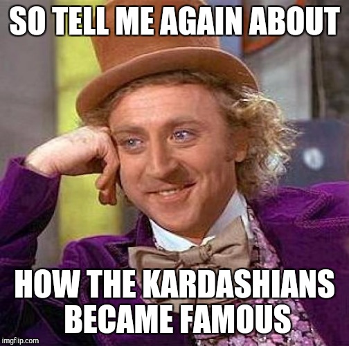Creepy Condescending Wonka | SO TELL ME AGAIN ABOUT; HOW THE KARDASHIANS BECAME FAMOUS | image tagged in memes,creepy condescending wonka | made w/ Imgflip meme maker