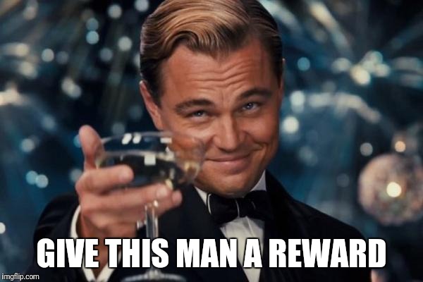 Leonardo Dicaprio Cheers Meme | GIVE THIS MAN A REWARD | image tagged in memes,leonardo dicaprio cheers | made w/ Imgflip meme maker