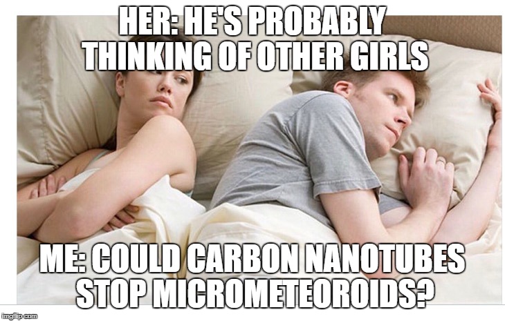 Thinking of other girls | HER: HE'S PROBABLY THINKING OF OTHER GIRLS; ME: COULD CARBON NANOTUBES STOP MICROMETEOROIDS? | image tagged in thinking of other girls | made w/ Imgflip meme maker