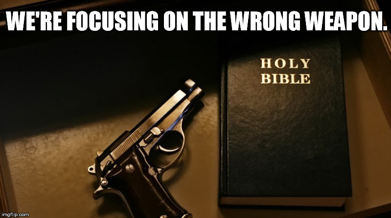 Wrong Focus | WE'RE FOCUSING ON THE WRONG WEAPON. | image tagged in gun control,bible | made w/ Imgflip meme maker