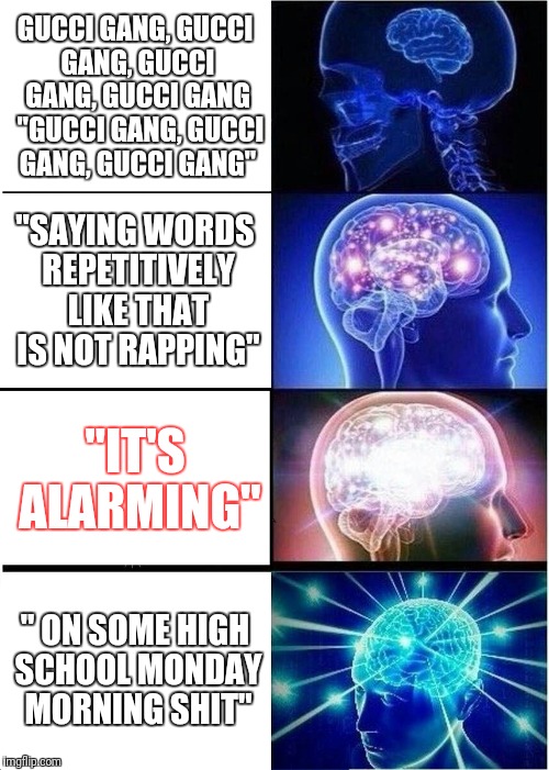 Expanding Brain Meme | GUCCI GANG, GUCCI GANG, GUCCI GANG, GUCCI GANG 
"GUCCI GANG, GUCCI GANG, GUCCI GANG"; "SAYING WORDS REPETITIVELY LIKE THAT IS NOT RAPPING"; "IT'S ALARMING"; " ON SOME HIGH SCHOOL MONDAY MORNING SHIT" | image tagged in memes,expanding brain | made w/ Imgflip meme maker