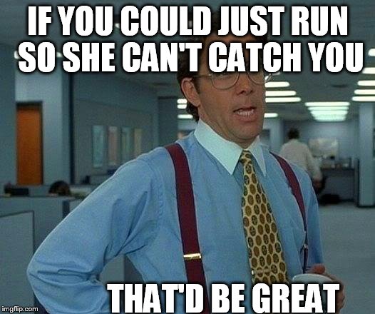 That Would Be Great Meme | IF YOU COULD JUST RUN SO SHE CAN'T CATCH YOU THAT'D BE GREAT | image tagged in memes,that would be great | made w/ Imgflip meme maker