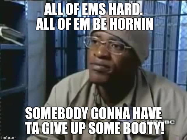 Fleece Johnson | ALL OF EMS HARD. ALL OF EM BE HORNIN; SOMEBODY GONNA HAVE TA GIVE UP SOME BOOTY! | image tagged in booty warrior,kentucky,prison,gay,rape face | made w/ Imgflip meme maker