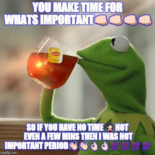 But That's None Of My Business Meme | YOU MAKE TIME FOR WHATS IMPORTANT👊👊👊👊; SO IF YOU HAVE NO TIME 🙅NOT EVEN A FEW MINS THEN I WAS NOT IMPORTANT PERIOD👋👋👌👌💯💯💯💯 | image tagged in memes,but thats none of my business,kermit the frog | made w/ Imgflip meme maker